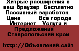 Хитрые расширения в ваш браузер. Бесплатно! Пассивный заработок. › Цена ­ 777 - Все города Интернет » Услуги и Предложения   . Ставропольский край